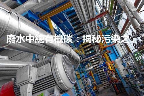 廢水中總有機碳：揭秘污染之源，挑戰(zhàn)與突破！